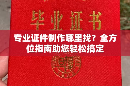 阳东专业证件制作哪里找？全方位指南助您轻松搞定