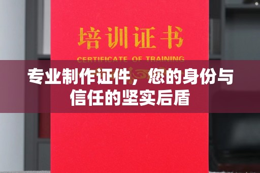 阳东专业制作证件，您的身份与信任的坚实后盾