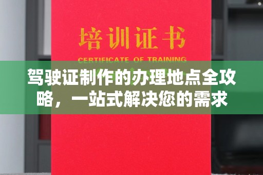 阳东驾驶证制作的办理地点全攻略，一站式解决您的需求