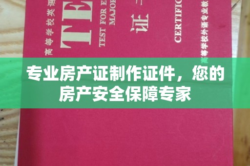 阳东专业房产证制作证件，您的房产安全保障专家