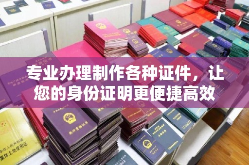 阳东专业办理制作各种证件，让您的身份证明更便捷高效
