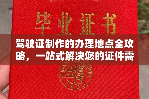 阳东驾驶证制作的办理地点全攻略，一站式解决您的证件需求