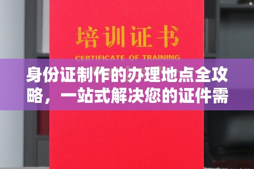阳东身份证制作的办理地点全攻略，一站式解决您的证件需求