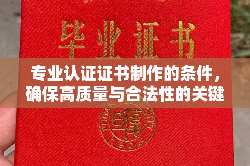 阳东专业认证证书制作的条件，确保高质量与合法性的关键要素