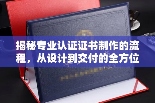 阳东揭秘专业认证证书制作的流程，从设计到交付的全方位指南
